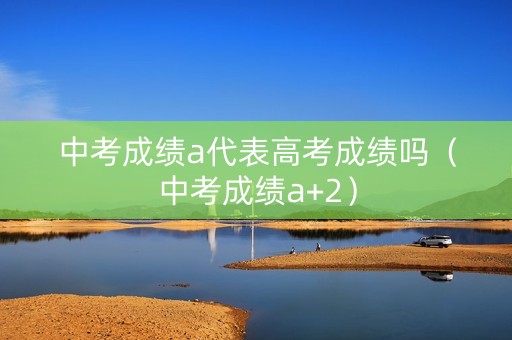 中考成绩a代表高考成绩吗（中考成绩a+2）
