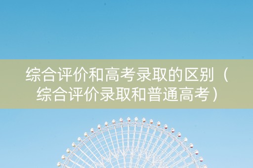 综合评价和高考录取的区别（综合评价录取和普通高考）