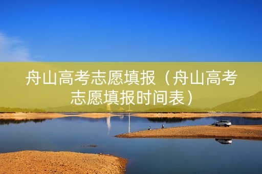 舟山高考志愿填报（舟山高考志愿填报时间表）
