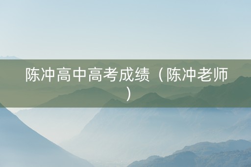 陈冲高中高考成绩（陈冲老师）