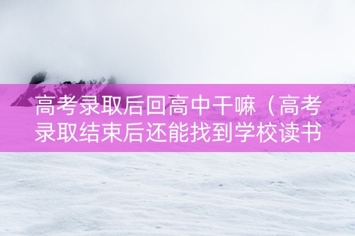 高考录取后回高中干嘛（高考录取结束后还能找到学校读书吗）