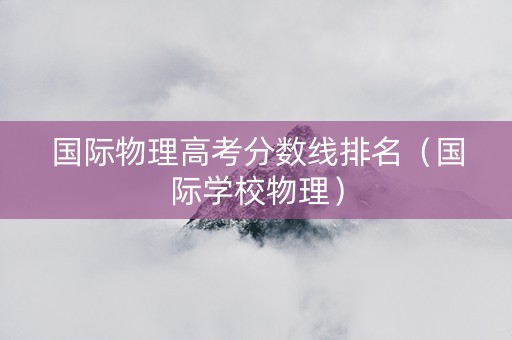 国际物理高考分数线排名（国际学校物理）
