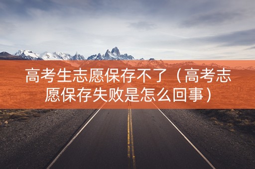 高考生志愿保存不了（高考志愿保存失败是怎么回事）