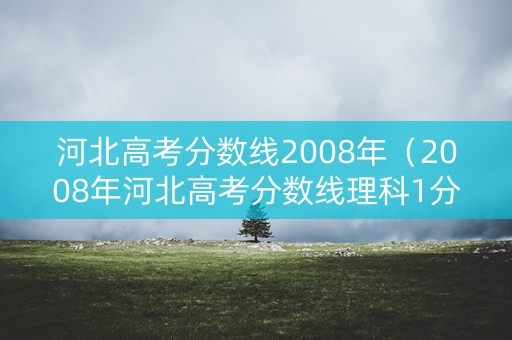 河北高考分数线2008年（2008年河北高考分数线理科1分1挡）