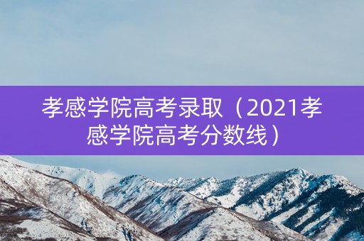 孝感学院高考录取（2021孝感学院高考分数线）