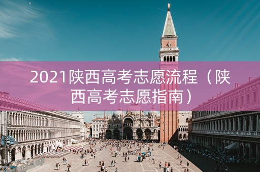 2021陕西高考志愿流程（陕西高考志愿指南）