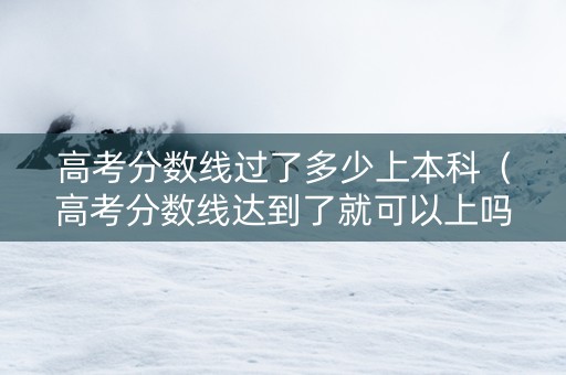 高考分数线过了多少上本科（高考分数线达到了就可以上吗）