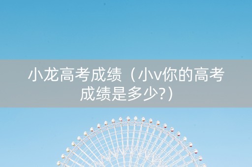 小龙高考成绩（小v你的高考成绩是多少?）