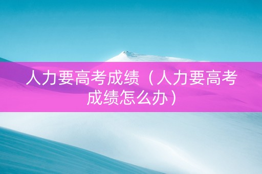 人力要高考成绩（人力要高考成绩怎么办）