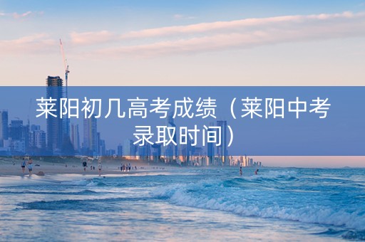 莱阳初几高考成绩（莱阳中考录取时间）