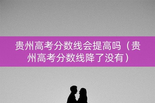 贵州高考分数线会提高吗（贵州高考分数线降了没有）