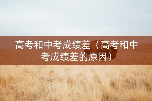 高考和中考成绩差（高考和中考成绩差的原因）