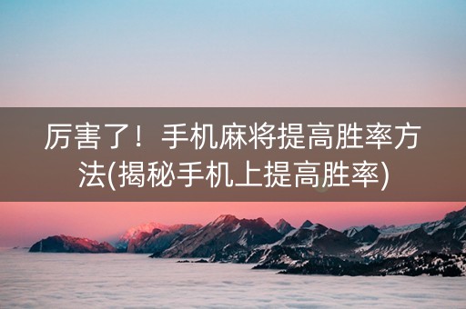 厉害了！手机麻将提高胜率方法(揭秘手机上提高胜率)
