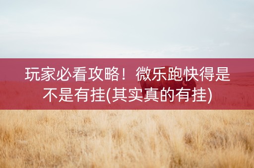 玩家必看攻略！微乐跑快得是不是有挂(其实真的有挂)