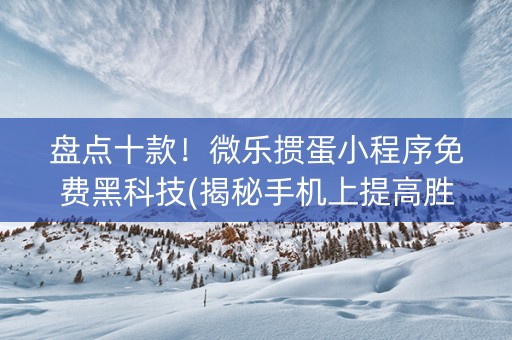 盘点十款！微乐掼蛋小程序免费黑科技(揭秘手机上提高胜率)