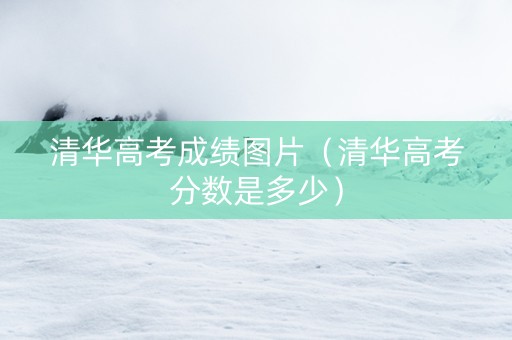 清华高考成绩图片（清华高考分数是多少）