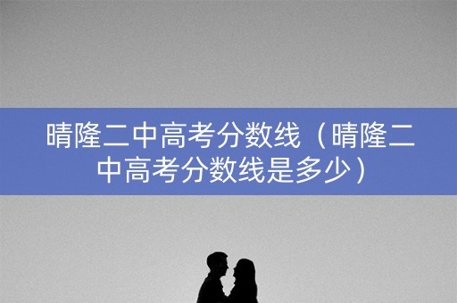 晴隆二中高考分数线（晴隆二中高考分数线是多少）