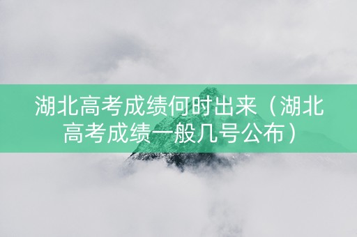 湖北高考成绩何时出来（湖北高考成绩一般几号公布）
