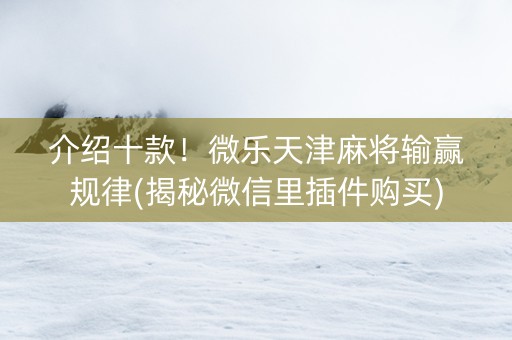 介绍十款！微乐天津麻将输赢规律(揭秘微信里插件购买)