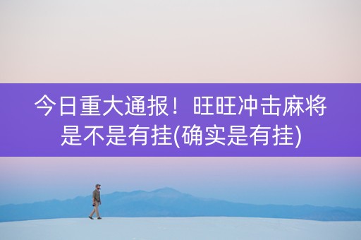今日重大通报！旺旺冲击麻将是不是有挂(确实是有挂)