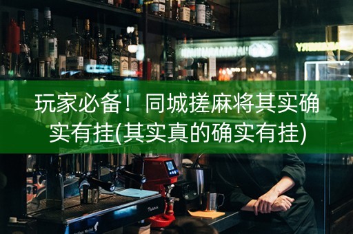 玩家必备！同城搓麻将其实确实有挂(其实真的确实有挂)