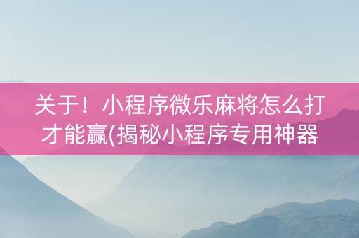 关于！小程序微乐麻将怎么打才能赢(揭秘小程序专用神器)