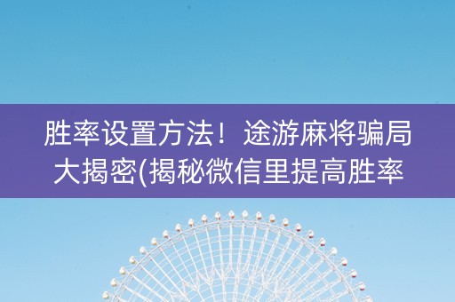 胜率设置方法！途游麻将骗局大揭密(揭秘微信里提高胜率)