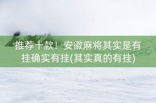 推荐十款！安徽麻将其实是有挂确实有挂(其实真的有挂)
