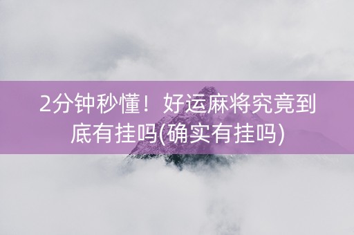 2分钟秒懂！好运麻将究竟到底有挂吗(确实有挂吗)