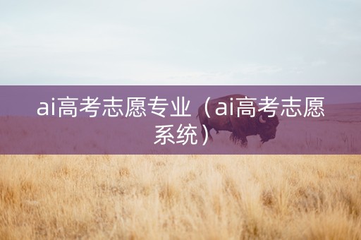 ai高考志愿专业（ai高考志愿系统）