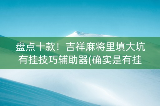 盘点十款！吉祥麻将里填大坑有挂技巧辅助器(确实是有挂的)