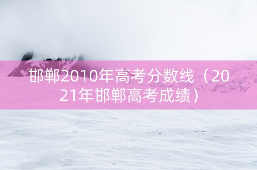 邯郸2010年高考分数线（2021年邯郸高考成绩）