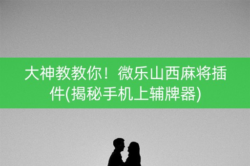 大神教教你！微乐山西麻将插件(揭秘手机上辅牌器)