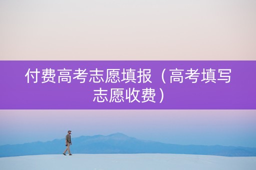 付费高考志愿填报（高考填写志愿收费）
