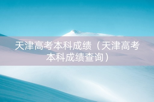 天津高考本科成绩（天津高考本科成绩查询）