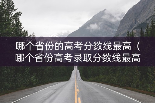 哪个省份的高考分数线最高（哪个省份高考录取分数线最高）