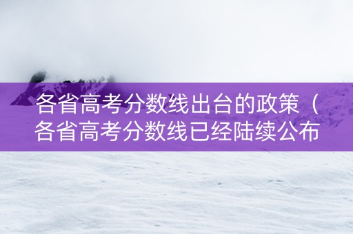 各省高考分数线出台的政策（各省高考分数线已经陆续公布）