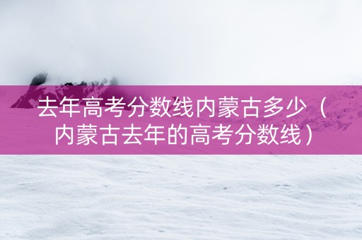 去年高考分数线内蒙古多少（内蒙古去年的高考分数线）