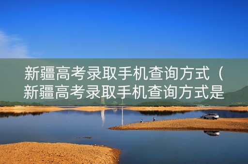 新疆高考录取手机查询方式（新疆高考录取手机查询方式是什么）