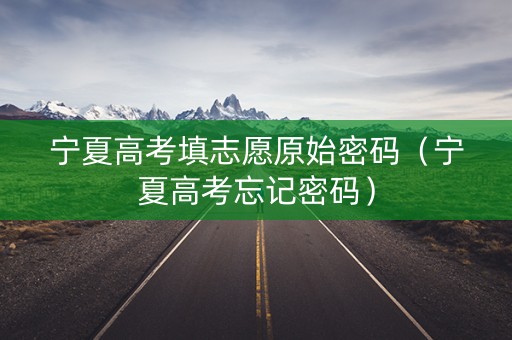 宁夏高考填志愿原始密码（宁夏高考忘记密码）