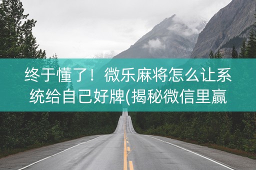 终于懂了！微乐麻将怎么让系统给自己好牌(揭秘微信里赢的诀窍)