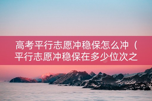 高考平行志愿冲稳保怎么冲（平行志愿冲稳保在多少位次之间）