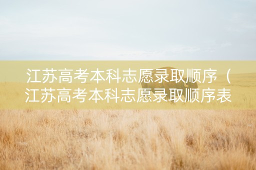 江苏高考本科志愿录取顺序（江苏高考本科志愿录取顺序表）