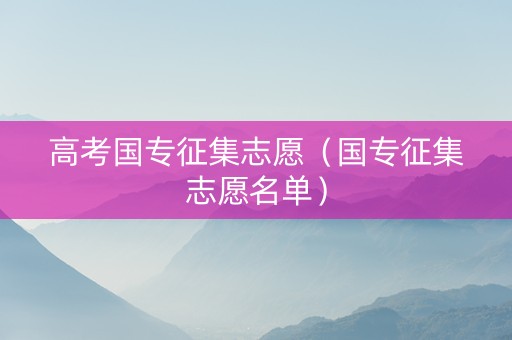 高考国专征集志愿（国专征集志愿名单）