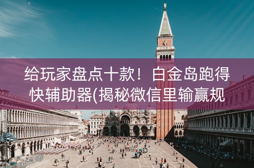 给玩家盘点十款！白金岛跑得快辅助器(揭秘微信里输赢规律)