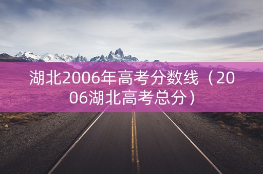 湖北2006年高考分数线（2006湖北高考总分）