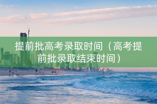 提前批高考录取时间（高考提前批录取结束时间）