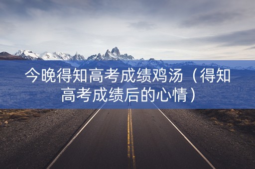 今晚得知高考成绩鸡汤（得知高考成绩后的心情）