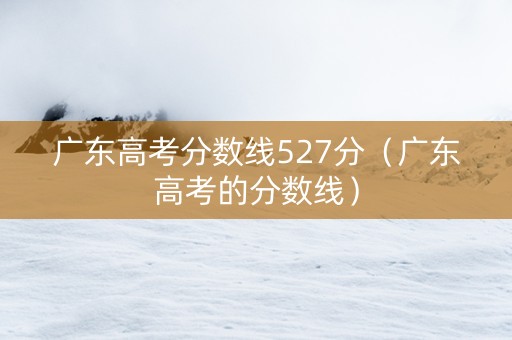 广东高考分数线527分（广东高考的分数线）