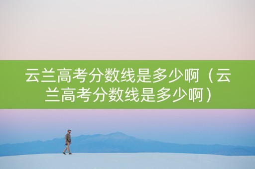 云兰高考分数线是多少啊（云兰高考分数线是多少啊）